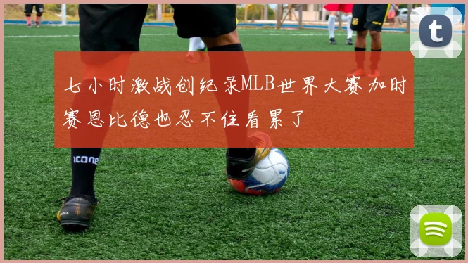 七小时激战创纪录MLB世界大赛加时赛恩比德也忍不住看累了