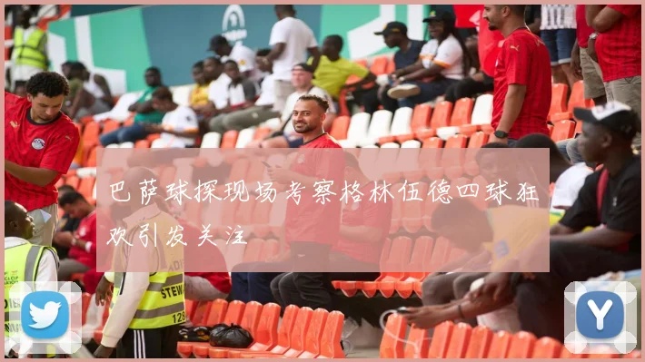 巴萨球探现场考察格林伍德四球狂欢引发关注