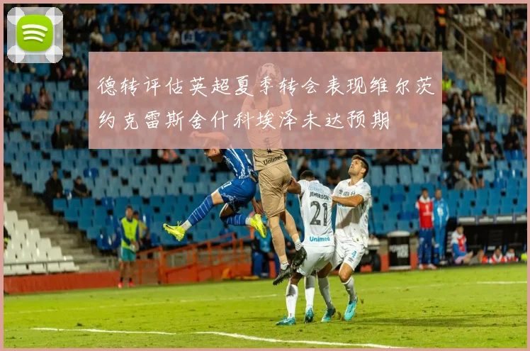 德转评估英超夏季转会表现维尔茨约克雷斯舍什科埃泽未达预期