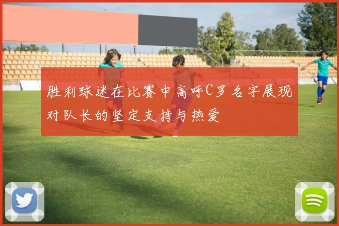 胜利球迷在比赛中高呼C罗名字展现对队长的坚定支持与热爱