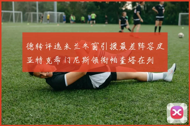 德转评选米兰冬窗引援最差阵容皮亚特克希门尼斯领衔帕奎塔在列