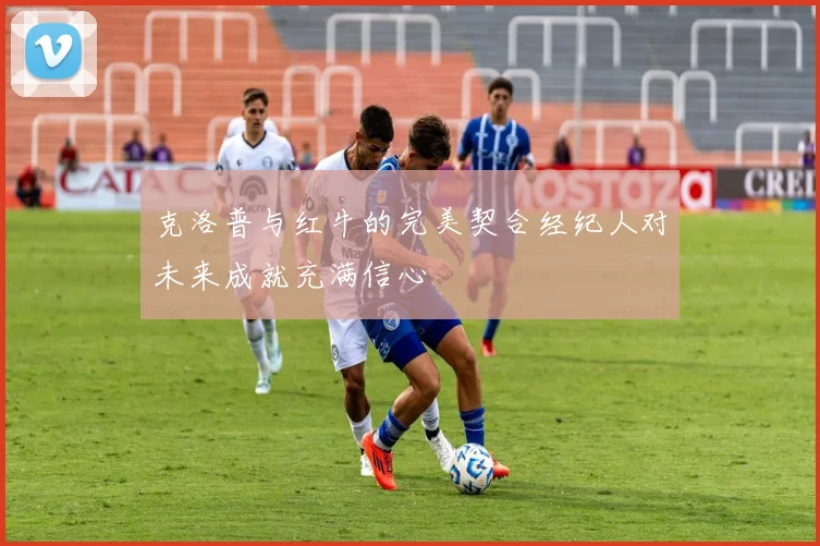 克洛普与红牛的完美契合经纪人对未来成就充满信心